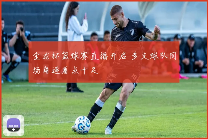 金龙杯篮球赛直播开启 多支球队同场角逐看点十足