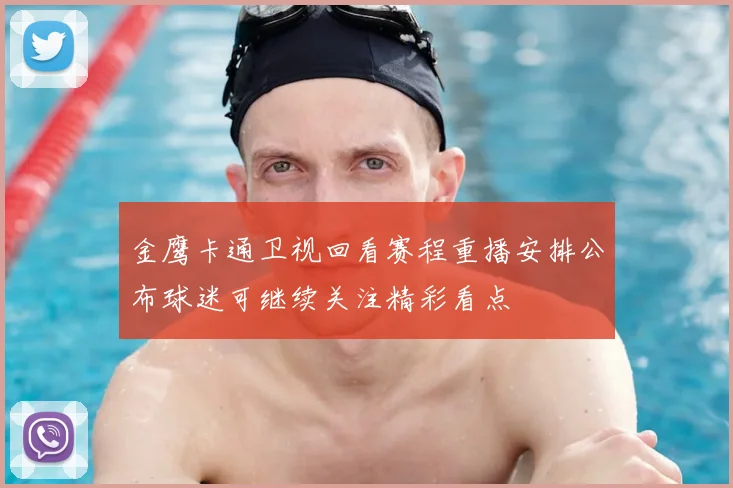 金鹰卡通卫视回看赛程重播安排公布球迷可继续关注精彩看点