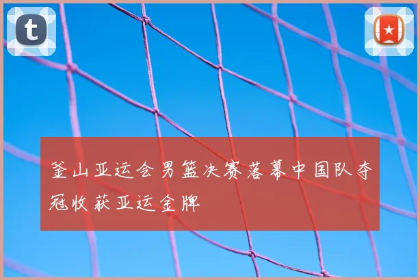 釜山亚运会男篮决赛落幕中国队夺冠收获亚运金牌