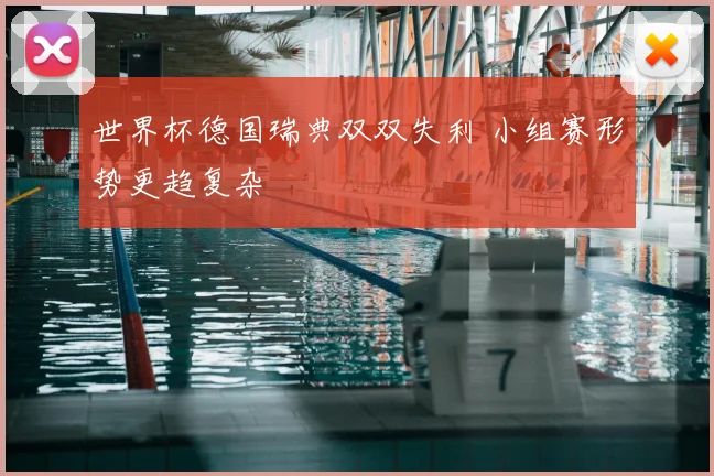 世界杯德国瑞典双双失利 小组赛形势更趋复杂
