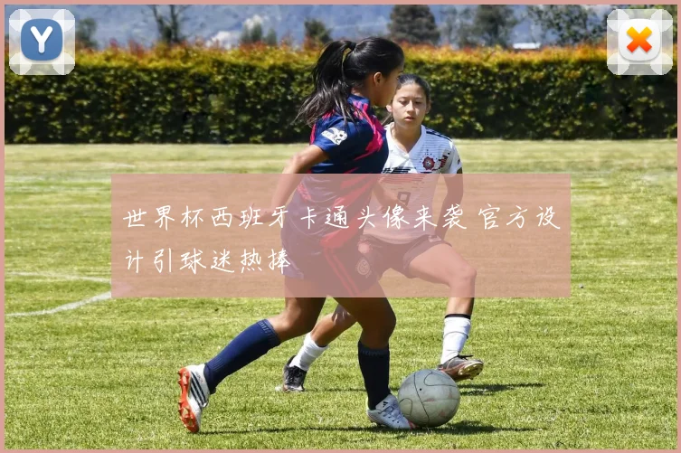 世界杯西班牙卡通头像来袭 官方设计引球迷热捧