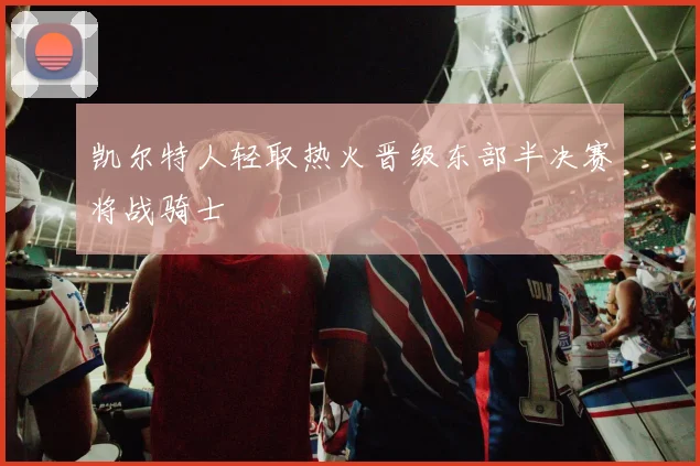 凯尔特人轻取热火晋级东部半决赛将战骑士