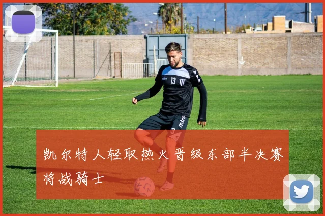 凯尔特人轻取热火晋级东部半决赛将战骑士