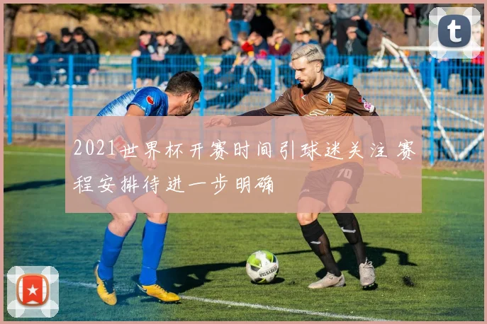 2021世界杯开赛时间引球迷关注 赛程安排待进一步明确