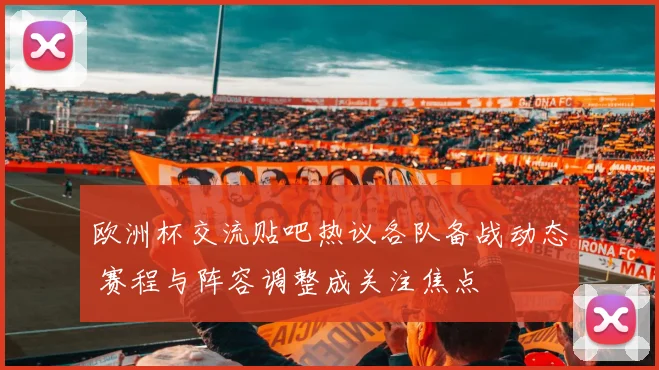 欧洲杯交流贴吧热议各队备战动态 赛程与阵容调整成关注焦点