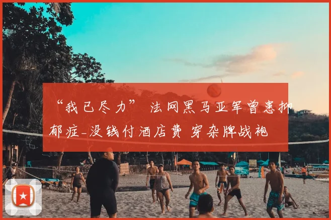 “我已尽力” 法网黑马亚军曾患抑郁症_没钱付酒店费 穿杂牌战袍