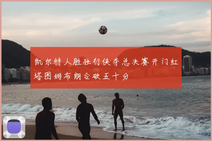 凯尔特人胜独行侠夺总决赛开门红塔图姆布朗合砍五十分