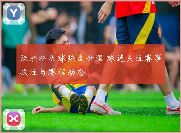 欧洲杯买球热度升温 球迷关注赛事投注与赛程动态