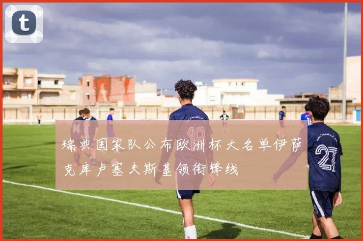 瑞典国家队公布欧洲杯大名单伊萨克库卢塞夫斯基领衔锋线