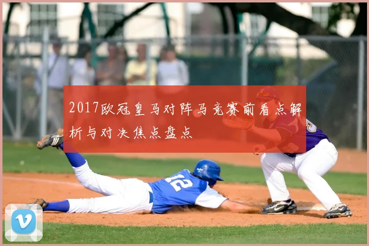 2017欧冠皇马对阵马竞赛前看点解析与对决焦点盘点