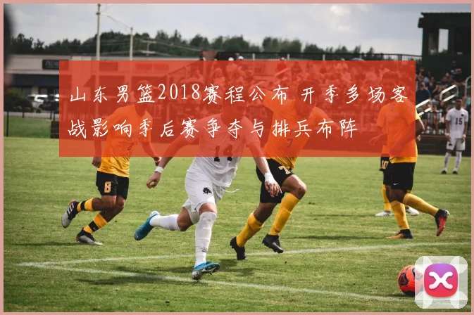 山东男篮2018赛程公布 开季多场客战影响季后赛争夺与排兵布阵