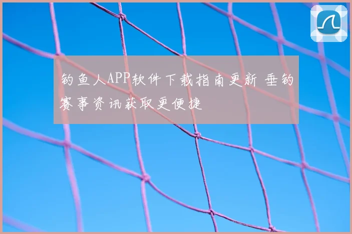 钓鱼人APP软件下载指南更新 垂钓赛事资讯获取更便捷