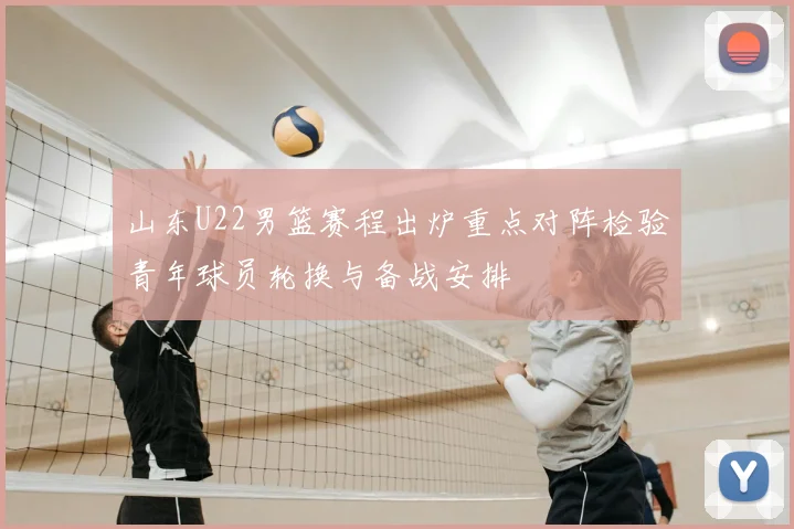 山东U22男篮赛程出炉重点对阵检验青年球员轮换与备战安排