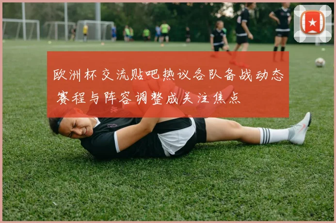 欧洲杯交流贴吧热议各队备战动态 赛程与阵容调整成关注焦点