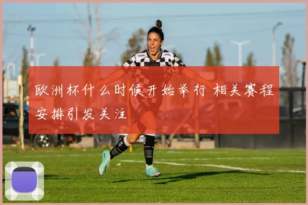欧洲杯什么时候开始举行 相关赛程安排引发关注
