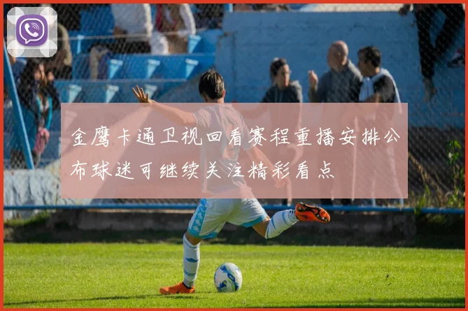 金鹰卡通卫视回看赛程重播安排公布球迷可继续关注精彩看点