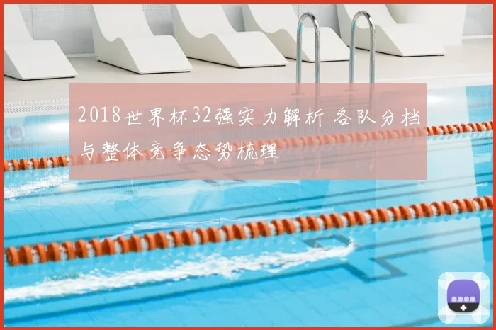 2018世界杯32强实力解析 各队分档与整体竞争态势梳理