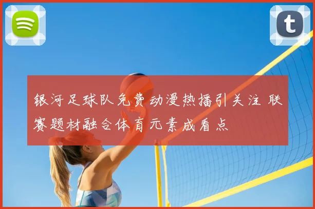 银河足球队免费动漫热播引关注 联赛题材融合体育元素成看点