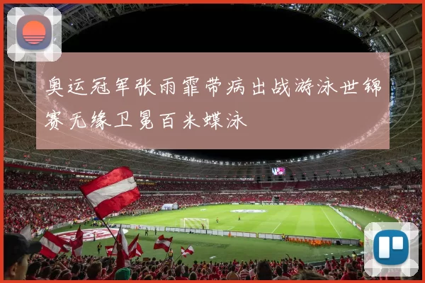 奥运冠军张雨霏带病出战游泳世锦赛无缘卫冕百米蝶泳