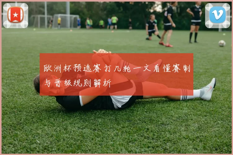 欧洲杯预选赛打几轮一文看懂赛制与晋级规则解析
