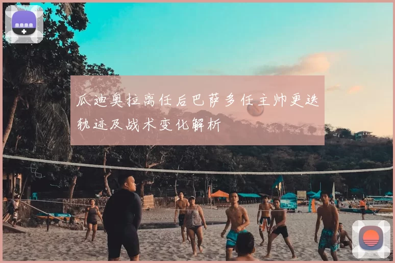 瓜迪奥拉离任后巴萨多任主帅更迭轨迹及战术变化解析