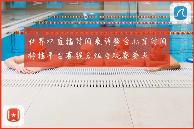 世界杯直播时间表调整含北京时间转播平台赛程分组与观赛要点