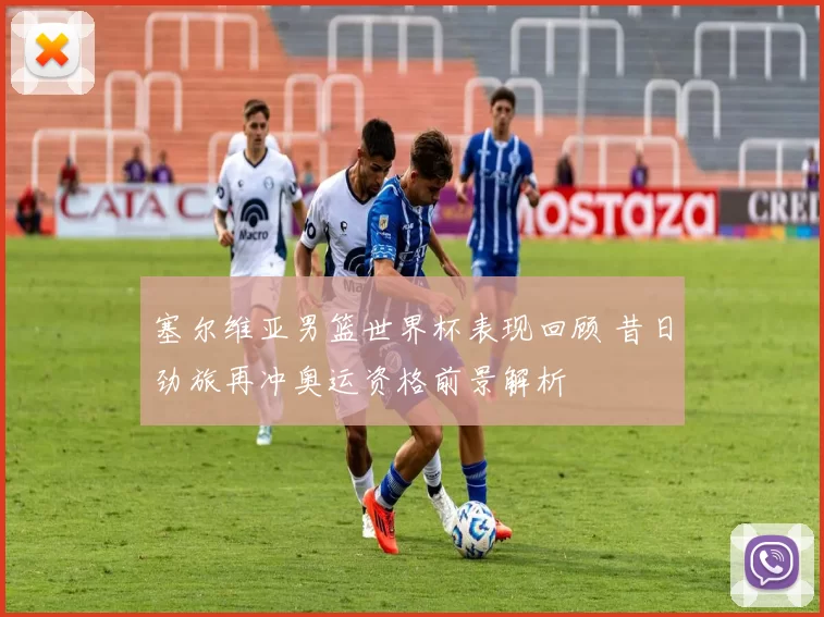 塞尔维亚男篮世界杯表现回顾 昔日劲旅再冲奥运资格前景解析