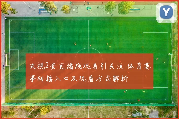 央视2套直播线观看引关注 体育赛事转播入口及观看方式解析