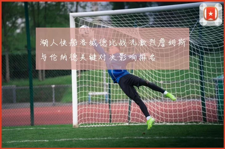 湖人快船洛城德比战况激烈詹姆斯与伦纳德关键对决影响排名