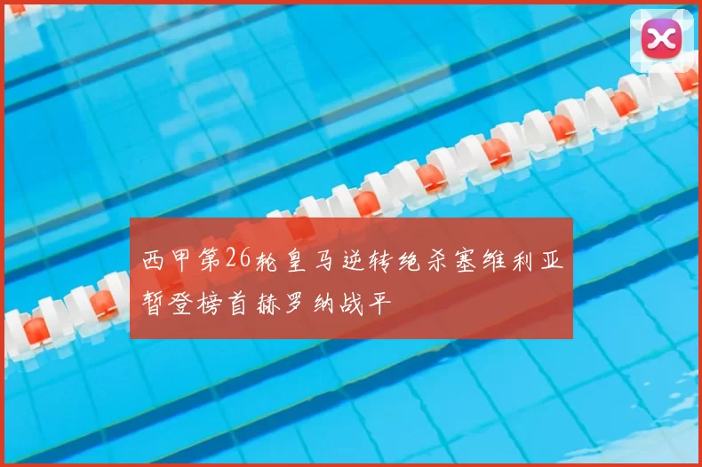 西甲第26轮皇马逆转绝杀塞维利亚暂登榜首赫罗纳战平