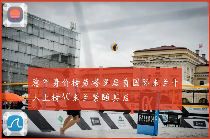 意甲身价榜劳塔罗居首国际米兰十人上榜AC米兰紧随其后