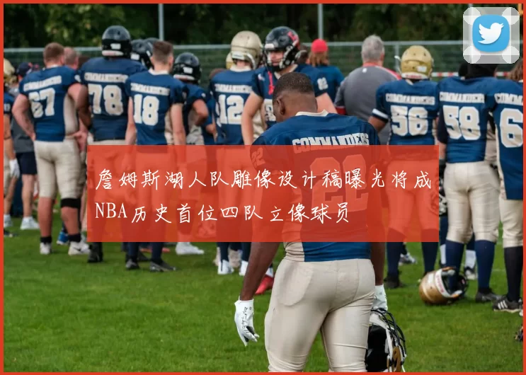 詹姆斯湖人队雕像设计稿曝光将成NBA历史首位四队立像球员