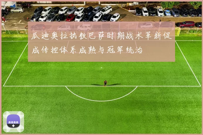 瓜迪奥拉执教巴萨时期战术革新促成传控体系成熟与冠军统治