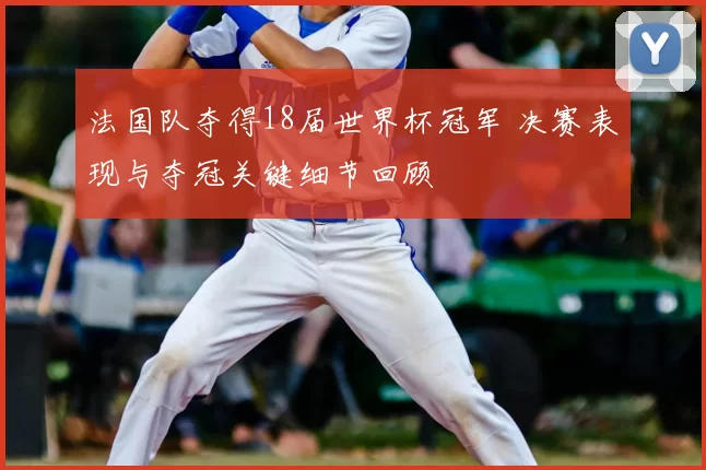 法国队夺得18届世界杯冠军 决赛表现与夺冠关键细节回顾
