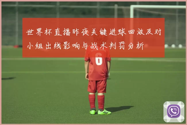 世界杯直播昨夜关键进球回放及对小组出线影响与战术判罚分析