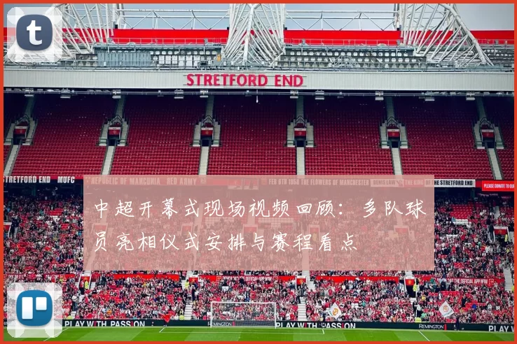 中超开幕式现场视频回顾：多队球员亮相仪式安排与赛程看点