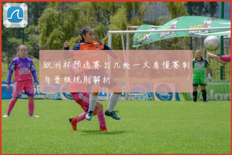 欧洲杯预选赛打几轮一文看懂赛制与晋级规则解析