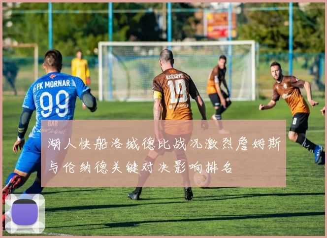 湖人快船洛城德比战况激烈詹姆斯与伦纳德关键对决影响排名