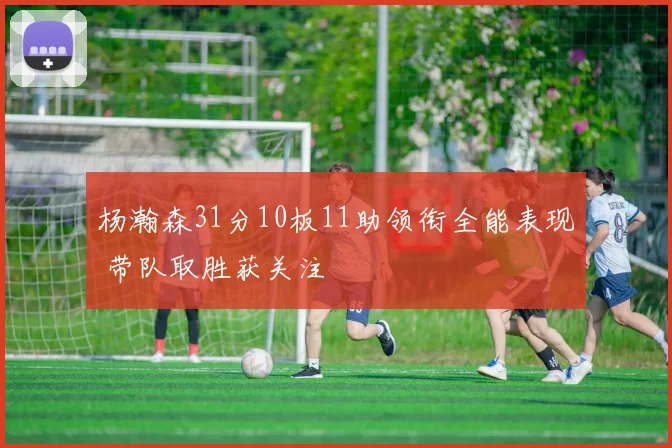 杨瀚森31分10板11助领衔全能表现 带队取胜获关注