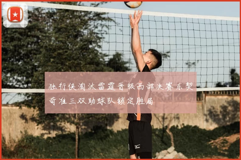 独行侠淘汰雷霆晋级西部决赛东契奇准三双助球队锁定胜局