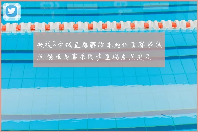 央视2台线直播解读本轮体育赛事焦点 场面与赛果同步呈现看点更足