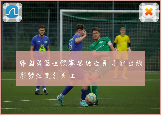 韩国男篮世预赛客场告负 小组出线形势生变引关注