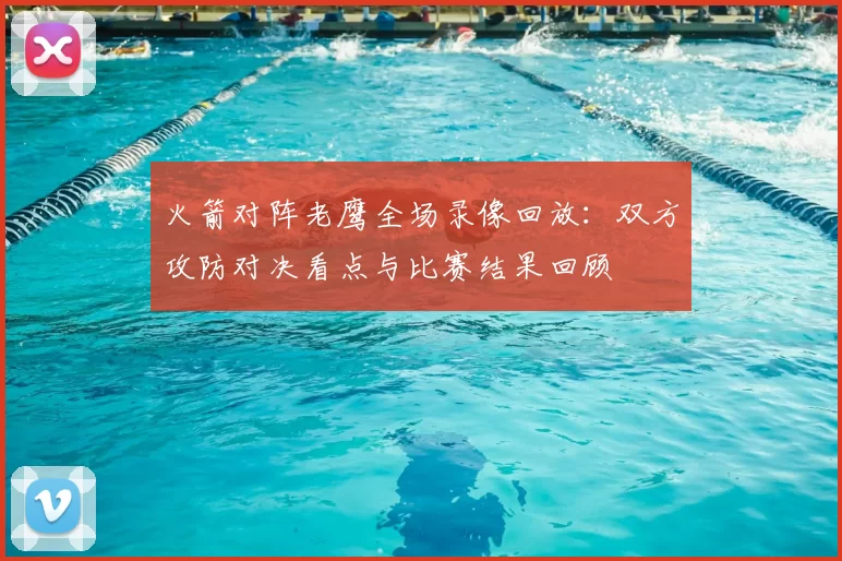 火箭对阵老鹰全场录像回放：双方攻防对决看点与比赛结果回顾