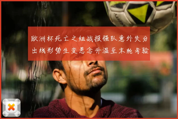 欧洲杯死亡之组战报强队意外失分出线形势生变悬念升温至末轮考验