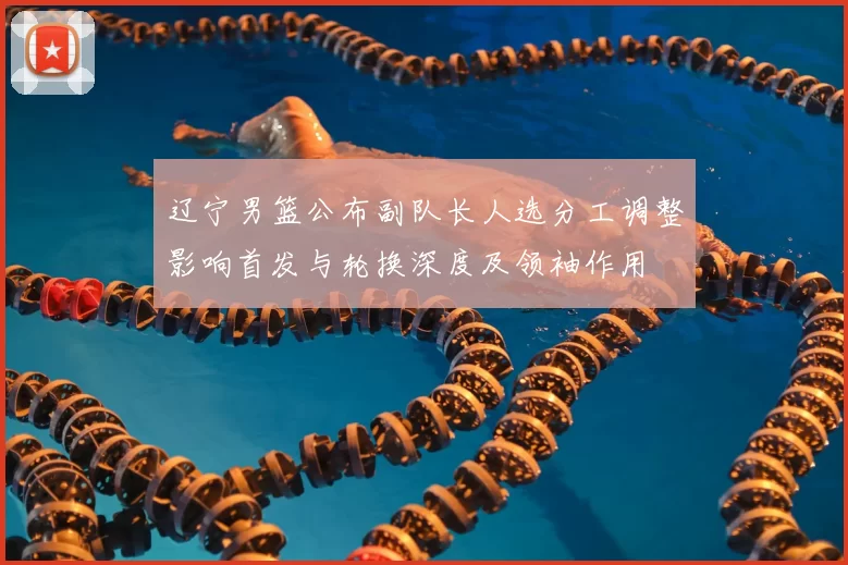 辽宁男篮公布副队长人选分工调整影响首发与轮换深度及领袖作用