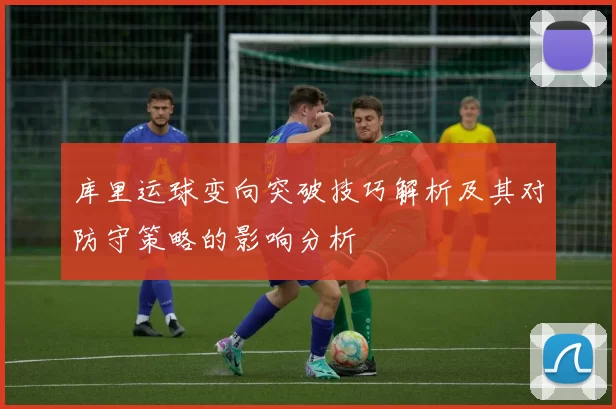 库里运球变向突破技巧解析及其对防守策略的影响分析