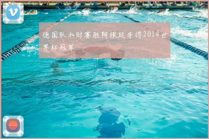 德国队加时赛胜阿根廷夺得2014世界杯冠军