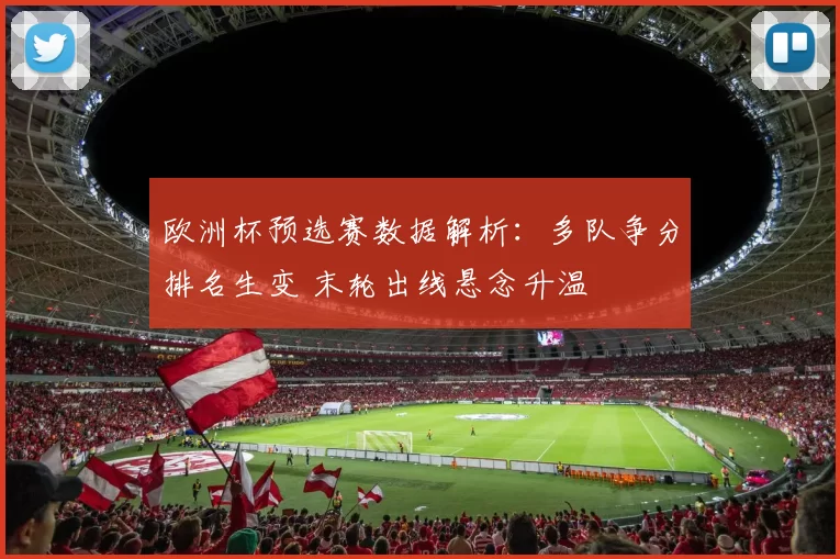 欧洲杯预选赛数据解析：多队争分排名生变 末轮出线悬念升温