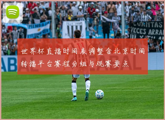 世界杯直播时间表调整含北京时间转播平台赛程分组与观赛要点