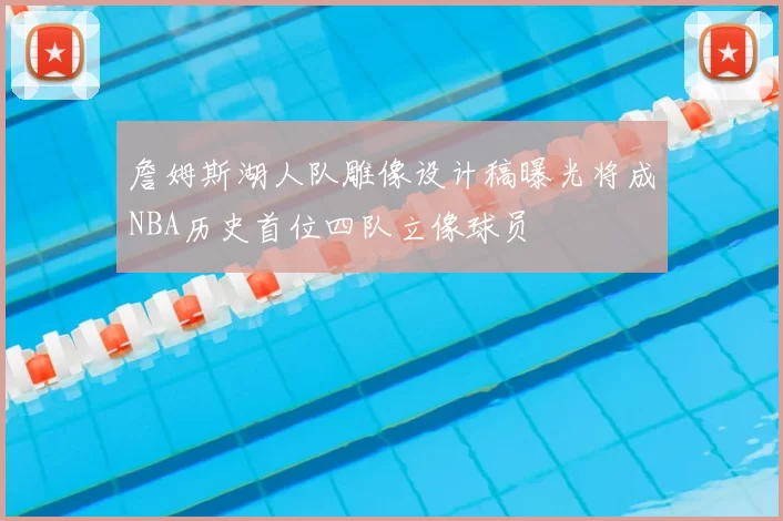 詹姆斯湖人队雕像设计稿曝光将成NBA历史首位四队立像球员